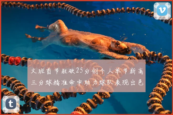 文班首节狂砍25分创个人单节新高三分球精准命中助力球队表现出色