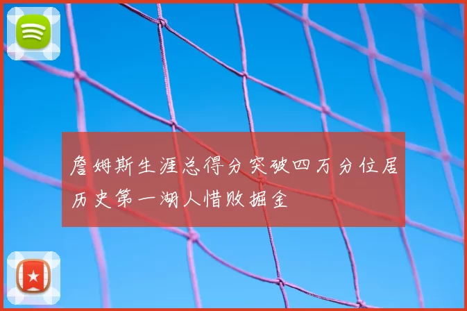 詹姆斯生涯总得分突破四万分位居历史第一湖人惜败掘金