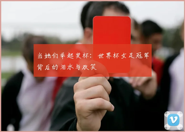 当她们举起奖杯：世界杯女足冠军背后的泪水与欢笑