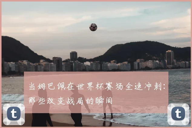 当姆巴佩在世界杯赛场全速冲刺：那些改变战局的瞬间