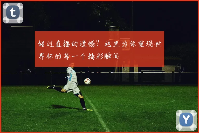 错过直播的遗憾?这里为你重现世界杯的每一个精彩瞬间