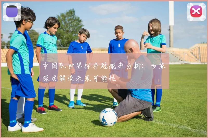 中国队世界杯夺冠概率分析：专家深度解读未来可能性