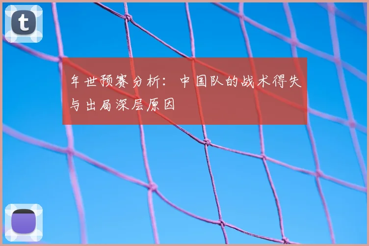 年世预赛分析:中国队的战术得失与出局深层原因