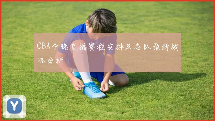 CBA今晚直播赛程安排及各队最新战况分析