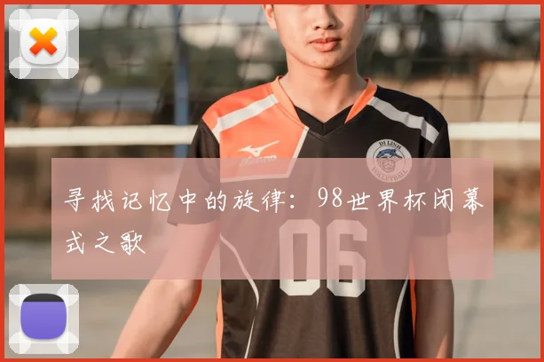 寻找记忆中的旋律:98世界杯闭幕式之歌