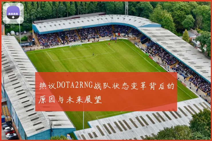 热议DOTA2RNG战队状态变革背后的原因与未来展望