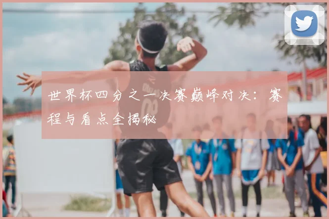 世界杯四分之一决赛巅峰对决:赛程与看点全揭秘