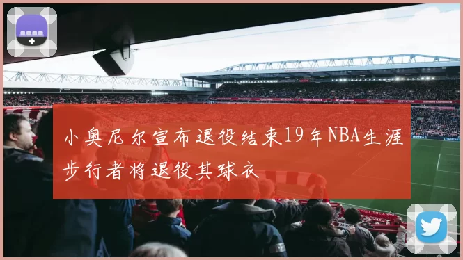 小奥尼尔宣布退役结束19年NBA生涯步行者将退役其球衣