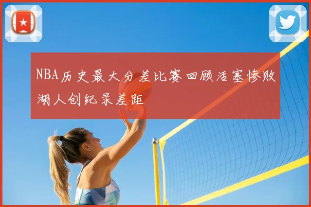 NBA历史最大分差比赛回顾活塞惨败湖人创纪录差距