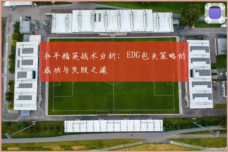和平精英战术分析:EDG包夹策略的成功与失败之道