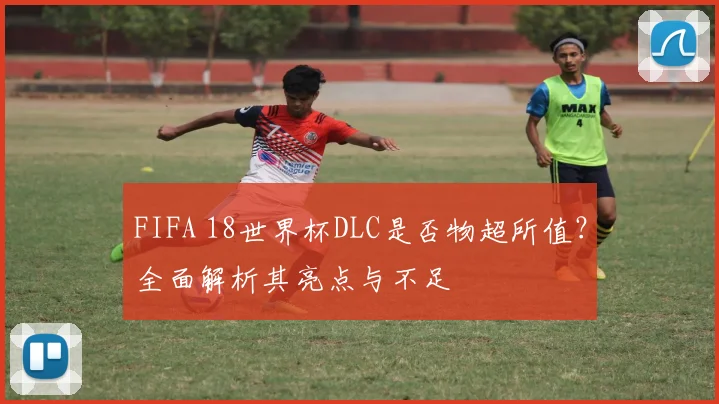 FIFA 18世界杯DLC是否物超所值?全面解析其亮点与不足