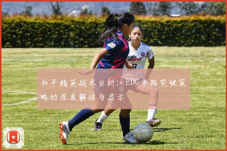 和平精英战术分析:EDG中路突破策略的深度解读与启示