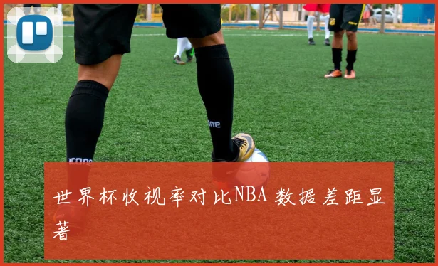 世界杯收视率对比NBA 数据差距显著
