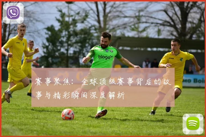 赛事聚焦：全球顶级赛事背后的故事与精彩瞬间深度解析