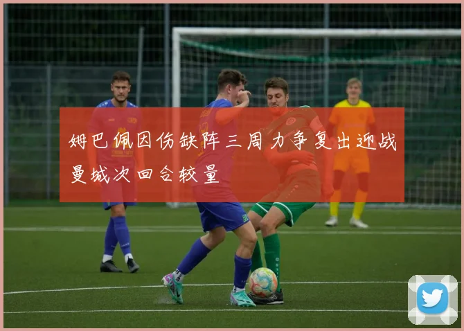 姆巴佩因伤缺阵三周力争复出迎战曼城次回合较量