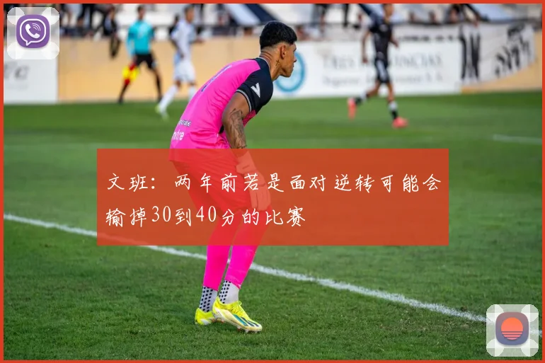 文班：两年前若是面对逆转可能会输掉30到40分的比赛