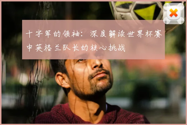 十字军的领袖:深度解读世界杯赛中英格兰队长的核心挑战