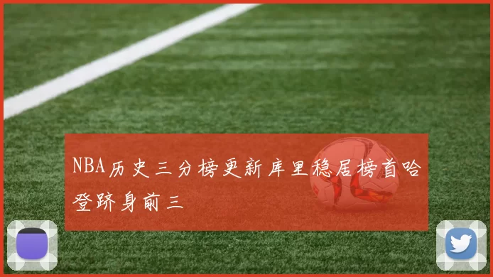 NBA历史三分榜更新库里稳居榜首哈登跻身前三