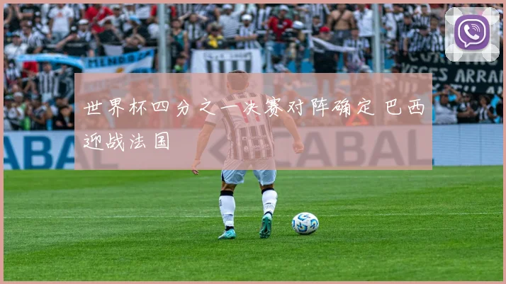 世界杯四分之一决赛对阵确定 巴西迎战法国