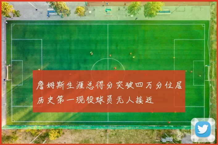 詹姆斯生涯总得分突破四万分位居历史第一现役球员无人接近