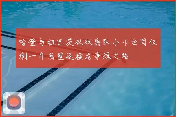 哈登与祖巴茨双双离队小卡合同仅剩一年或重返猛龙争冠之路