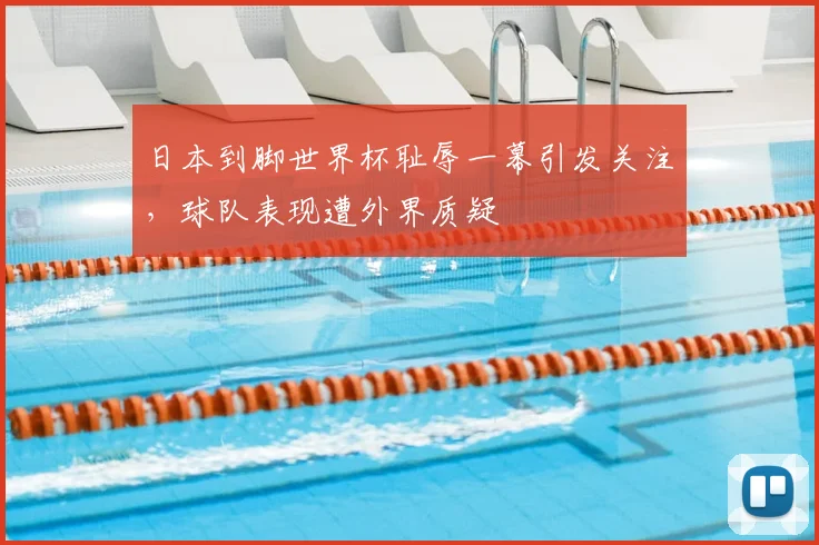 日本到脚世界杯耻辱一幕引发关注，球队表现遭外界质疑