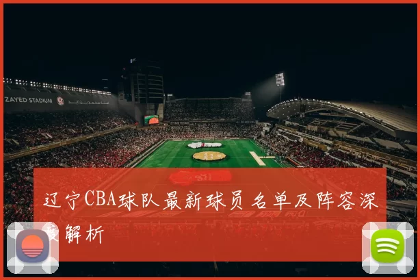 辽宁CBA球队最新球员名单及阵容深度解析