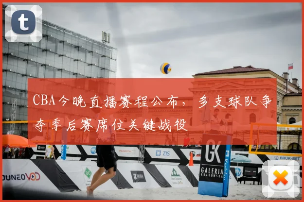 CBA今晚直播赛程公布，多支球队争夺季后赛席位关键战役