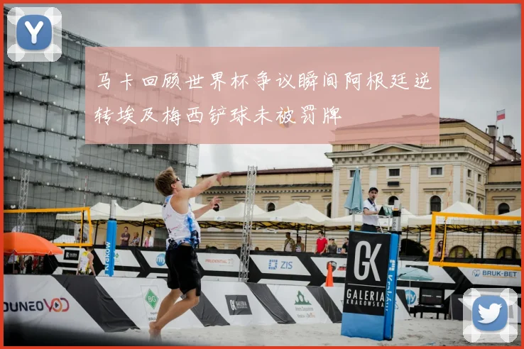 马卡回顾世界杯争议瞬间阿根廷逆转埃及梅西铲球未被罚牌