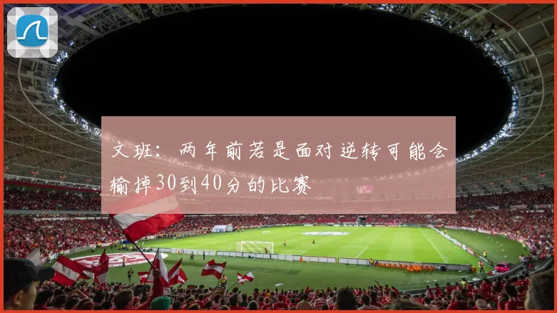 文班:两年前若是面对逆转可能会输掉30到40分的比赛