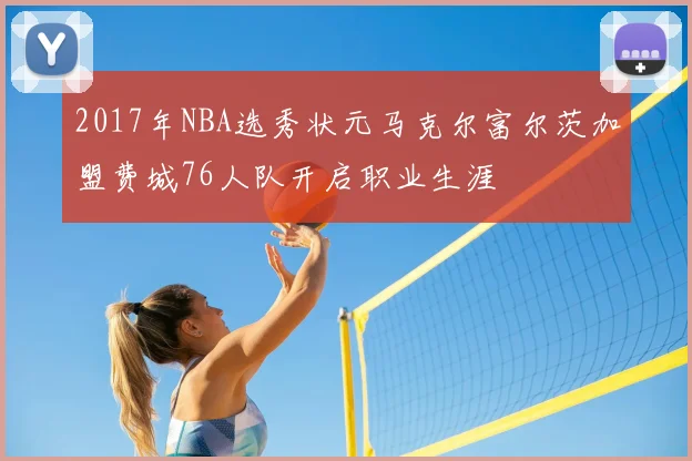 2017年NBA选秀状元马克尔富尔茨加盟费城76人队开启职业生涯