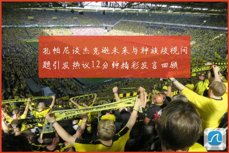 孔帕尼谈杰克逊未来与种族歧视问题引发热议12分钟精彩发言回顾