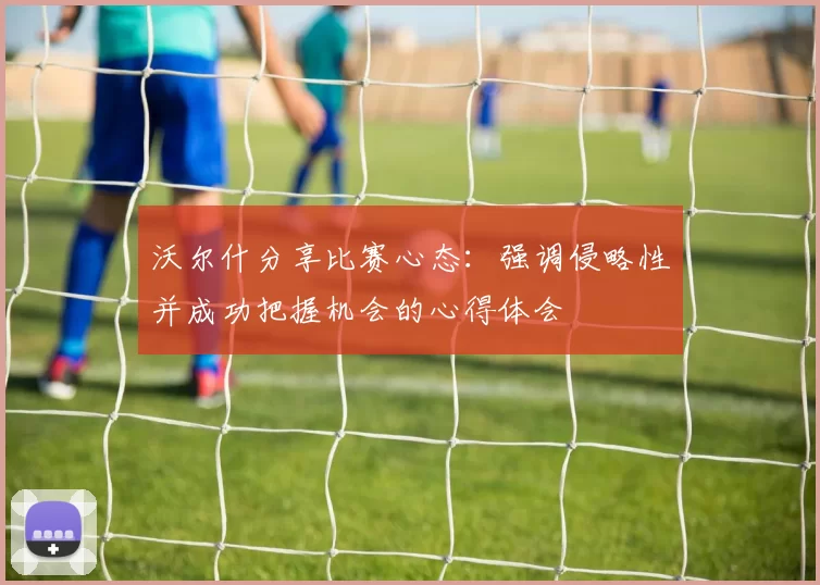 沃尔什分享比赛心态：强调侵略性并成功把握机会的心得体会