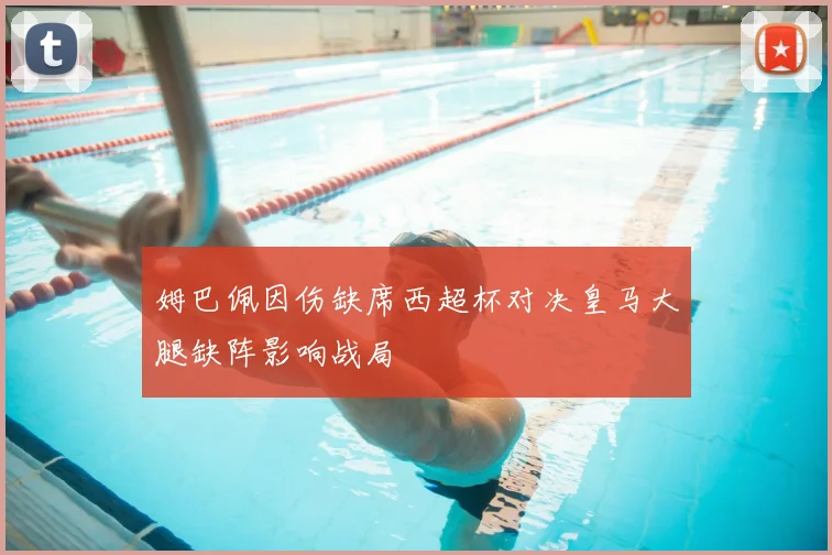 姆巴佩因伤缺席西超杯对决皇马大腿缺阵影响战局