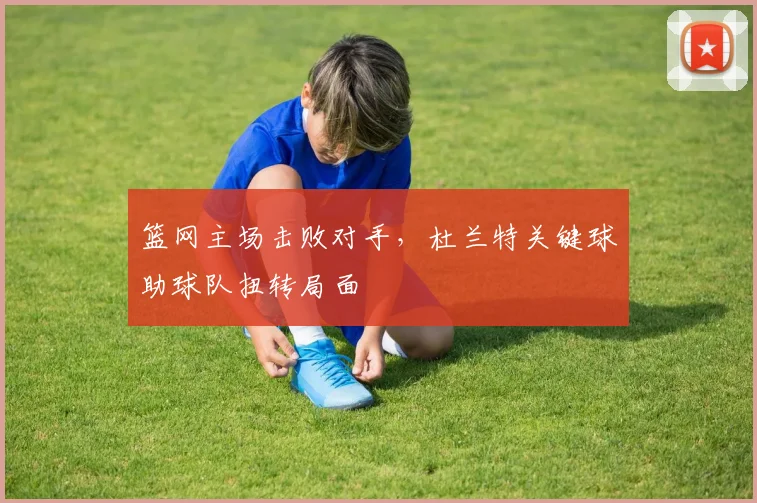 篮网主场击败对手，杜兰特关键球助球队扭转局面