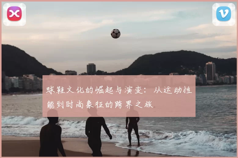 球鞋文化的崛起与演变：从运动性能到时尚象征的跨界之旅