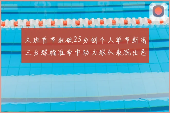 文班首节狂砍25分创个人单节新高三分球精准命中助力球队表现出色