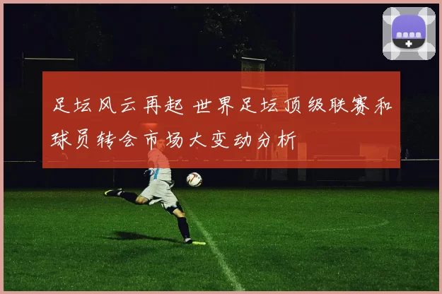 足坛风云再起 世界足坛顶级联赛和球员转会市场大变动分析