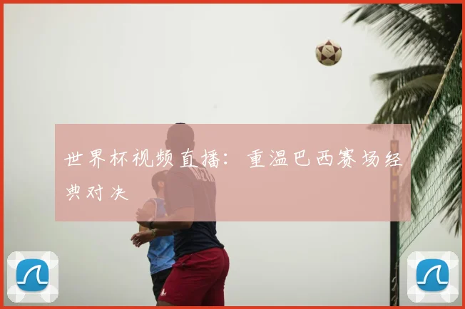 世界杯视频直播:重温巴西赛场经典对决
