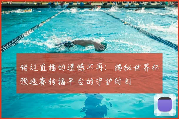 错过直播的遗憾不再:揭秘世界杯预选赛转播平台的守护时刻