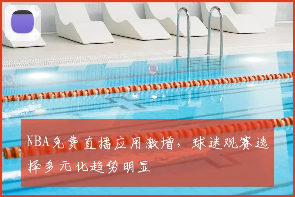 NBA免费直播应用激增，球迷观赛选择多元化趋势明显