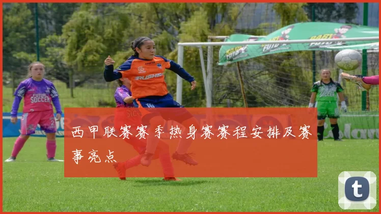 西甲联赛赛季热身赛赛程安排及赛事亮点