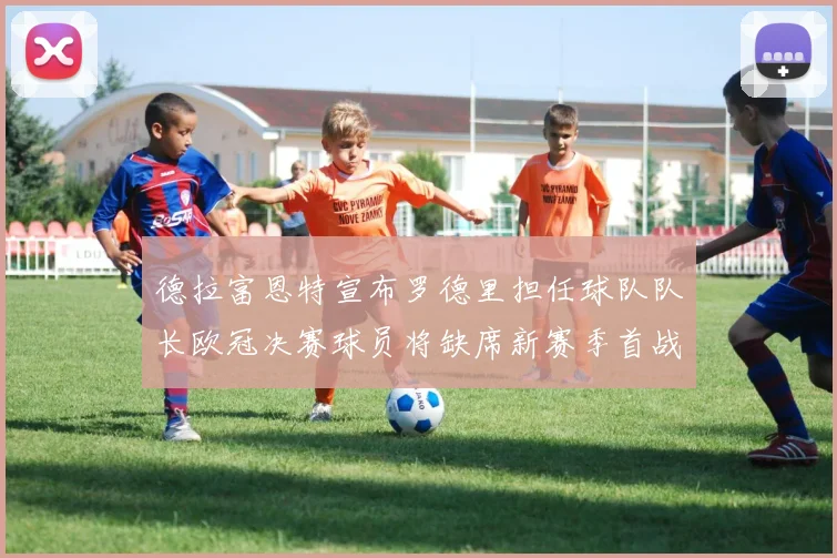 德拉富恩特宣布罗德里担任球队队长欧冠决赛球员将缺席新赛季首战