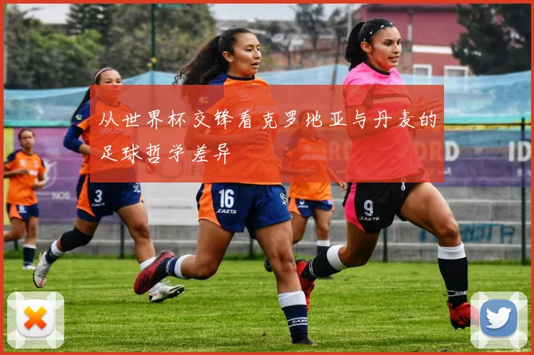 从世界杯交锋看克罗地亚与丹麦的足球哲学差异