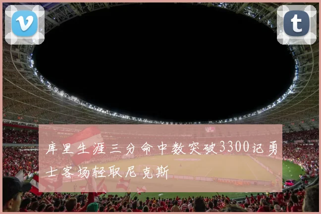 库里生涯三分命中数突破3300记勇士客场轻取尼克斯