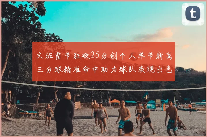 文班首节狂砍25分创个人单节新高三分球精准命中助力球队表现出色