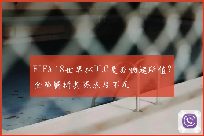FIFA 18世界杯DLC是否物超所值?全面解析其亮点与不足