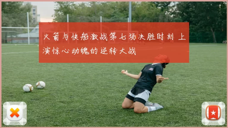 火箭与快船激战第七场决胜时刻 上演惊心动魄的逆转大战