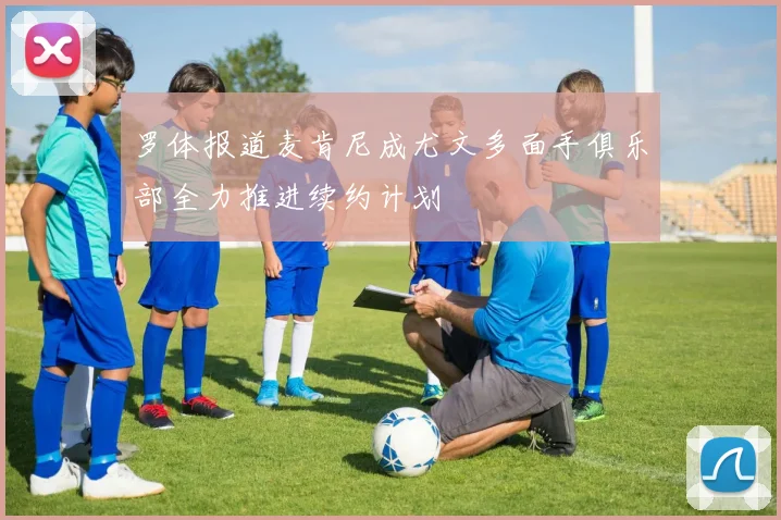 罗体报道麦肯尼成尤文多面手俱乐部全力推进续约计划