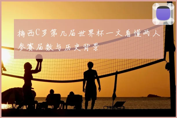 梅西C罗第几届世界杯一文看懂两人参赛届数与历史背景
